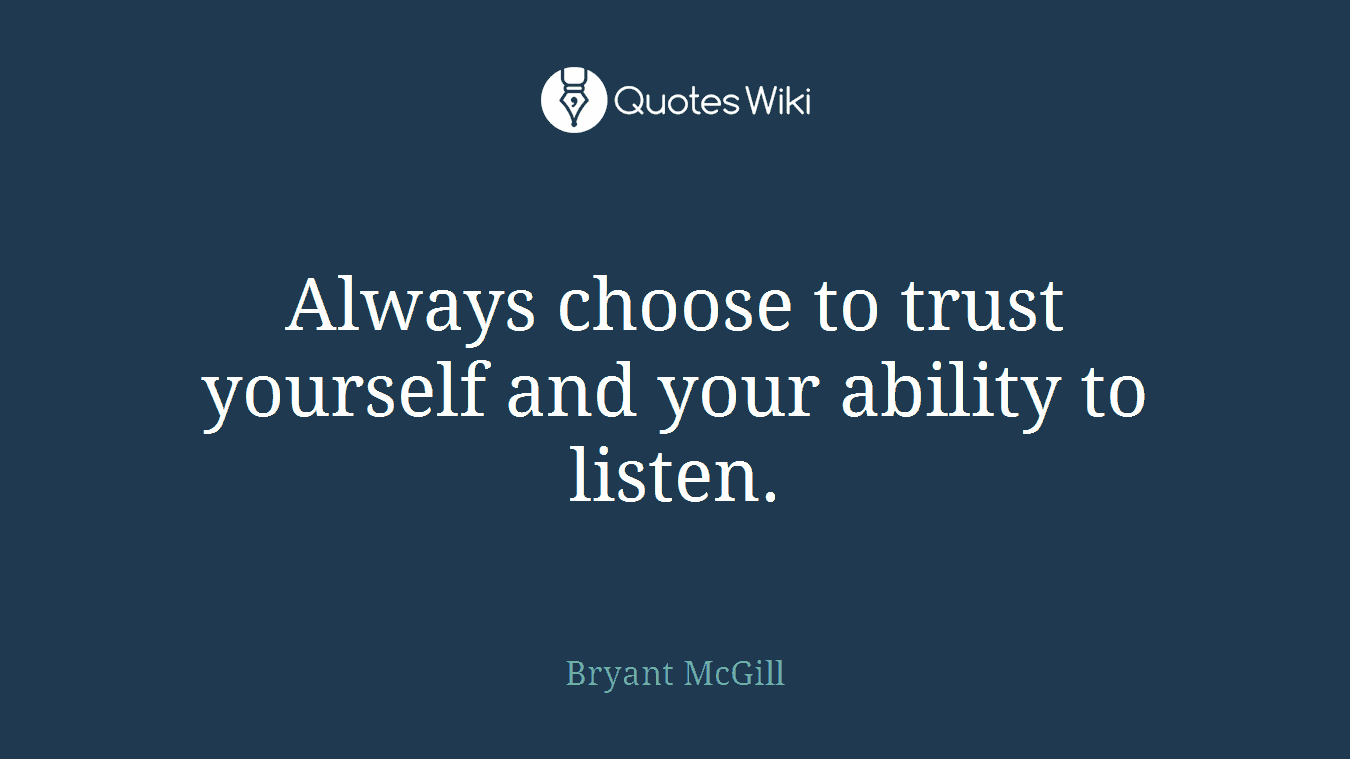 Always choose to trust yourself and your ability to listen.