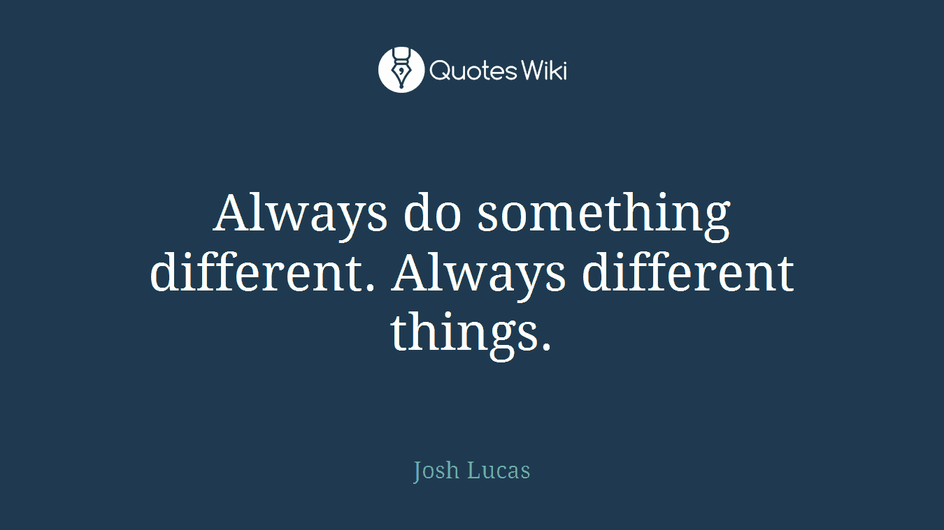 Always do something different. Always different things.