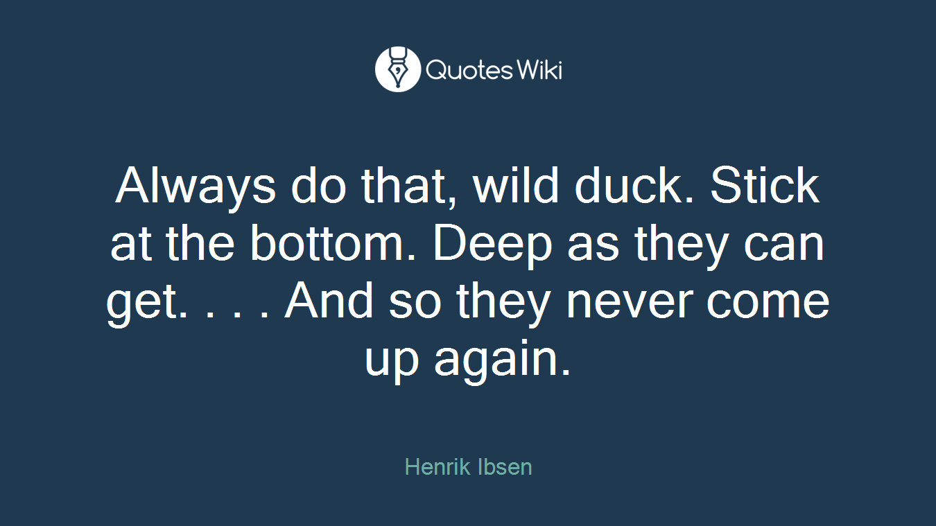 Always do that, wild duck. Stick at the bottom. Deep as they can get. . . . And so they never come up again.