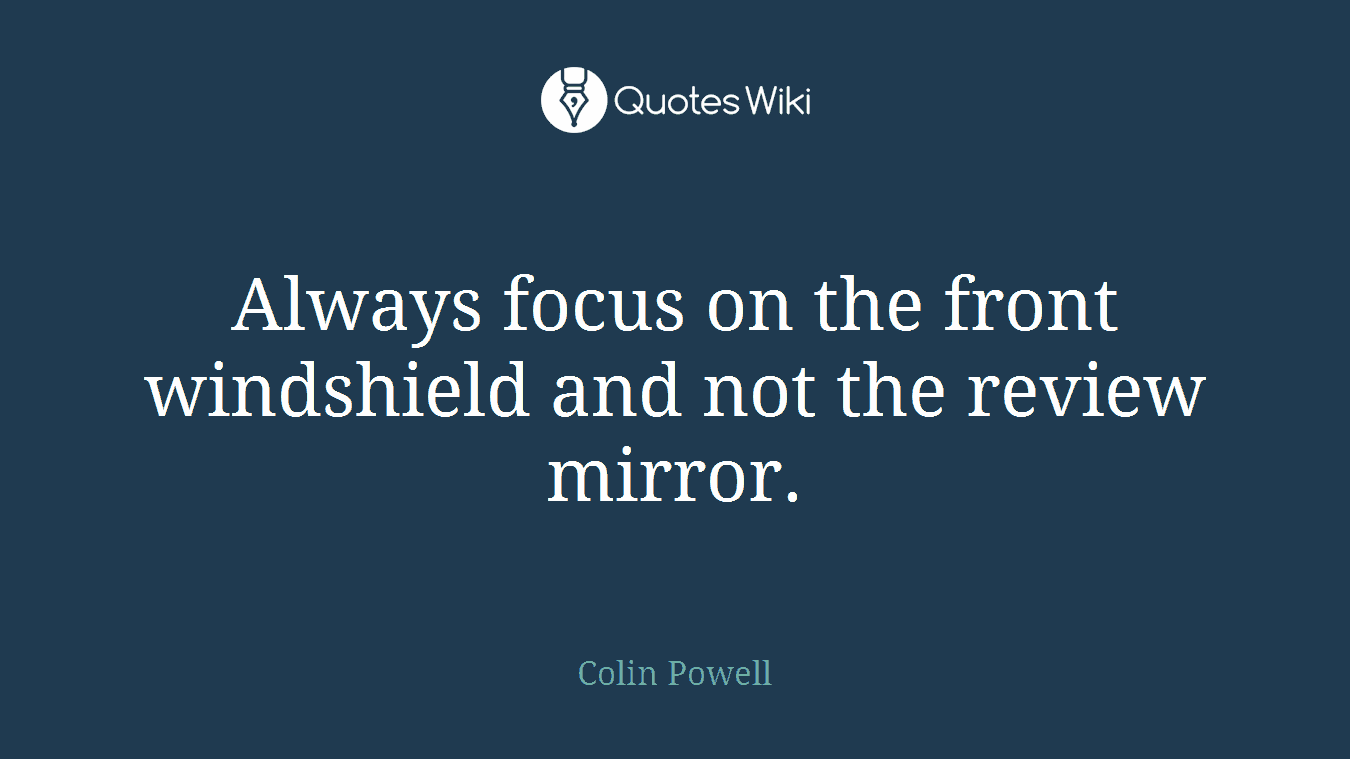 Always focus on the front windshield and not the review mirror.
