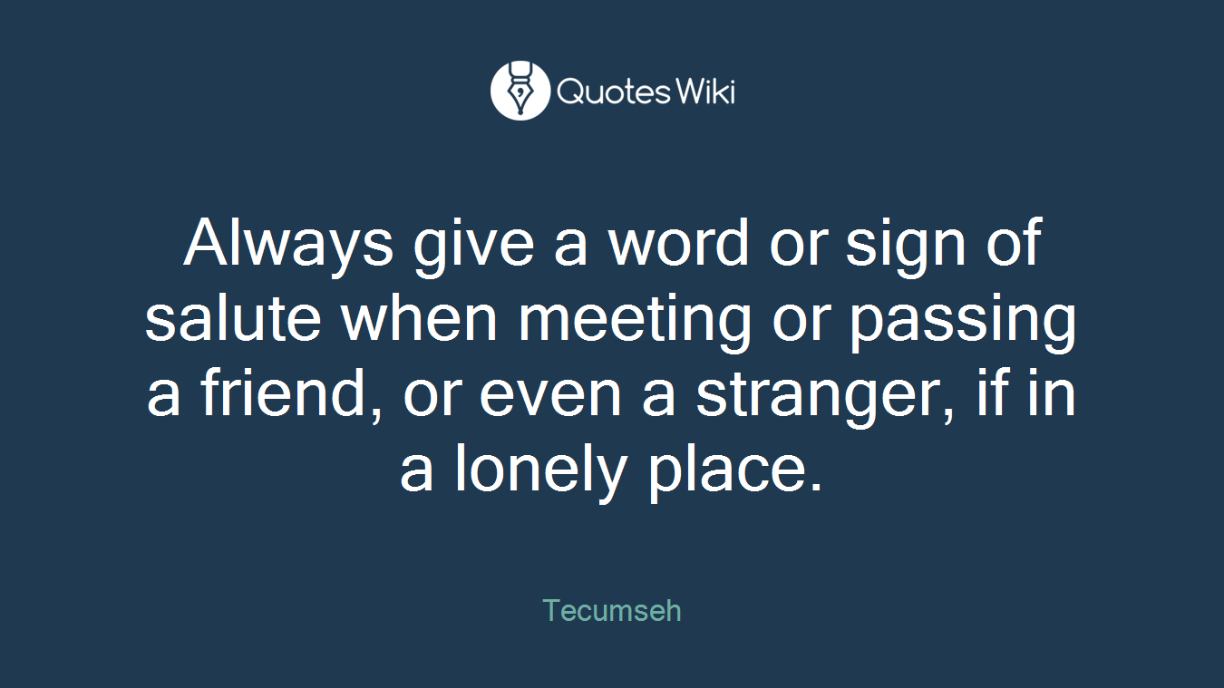 Always give a word or sign of salute when meeting or passing a friend, or even a stranger, if in a lonely place.