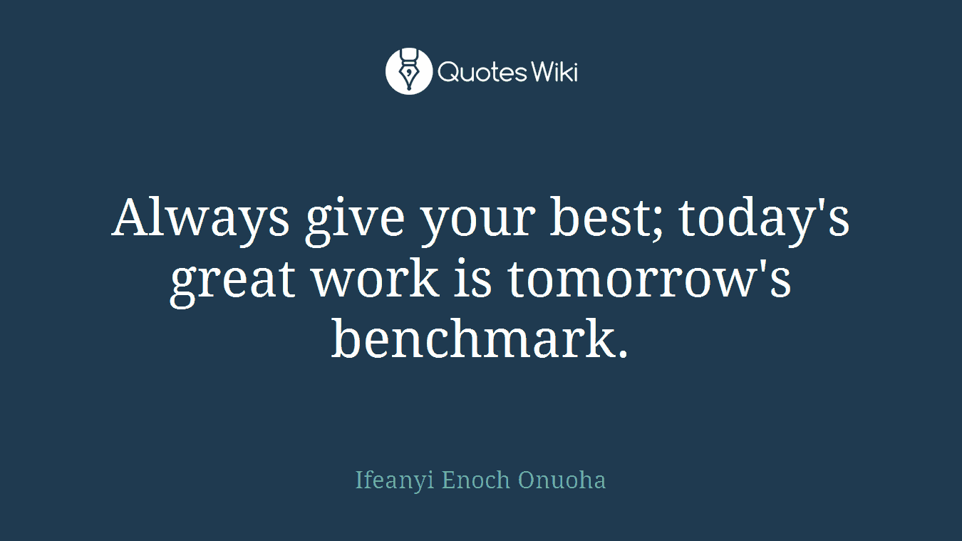 Always give your best; today's great work is tomorrow's benchmark.