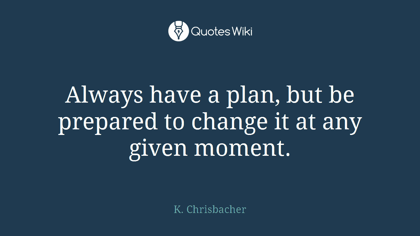 Always have a plan, but be prepared to change it at any given moment.