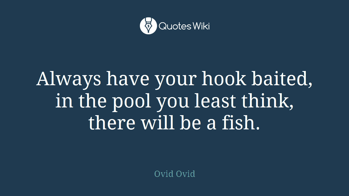 Always have your hook baited, in the pool you least think, there will be a fish.