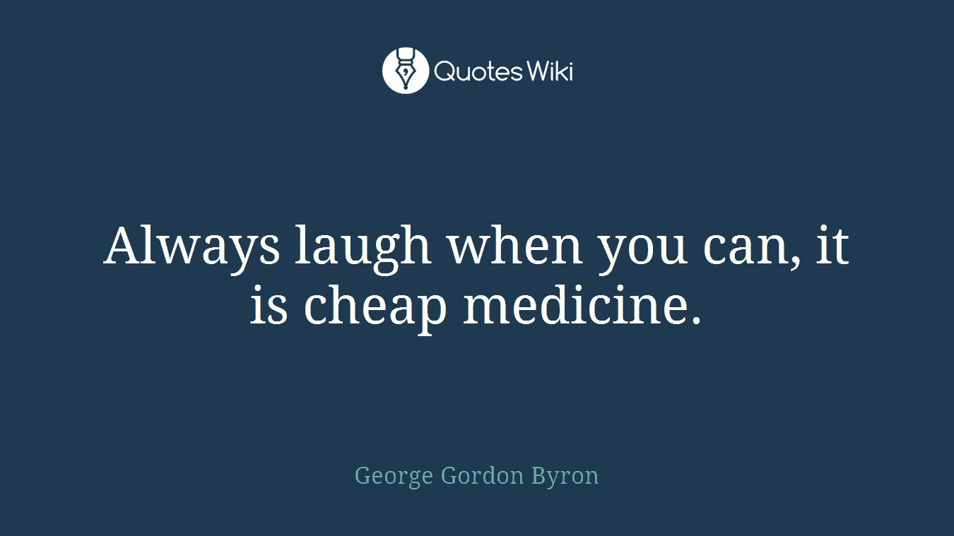 Always laugh when you can, it is cheap medicine.