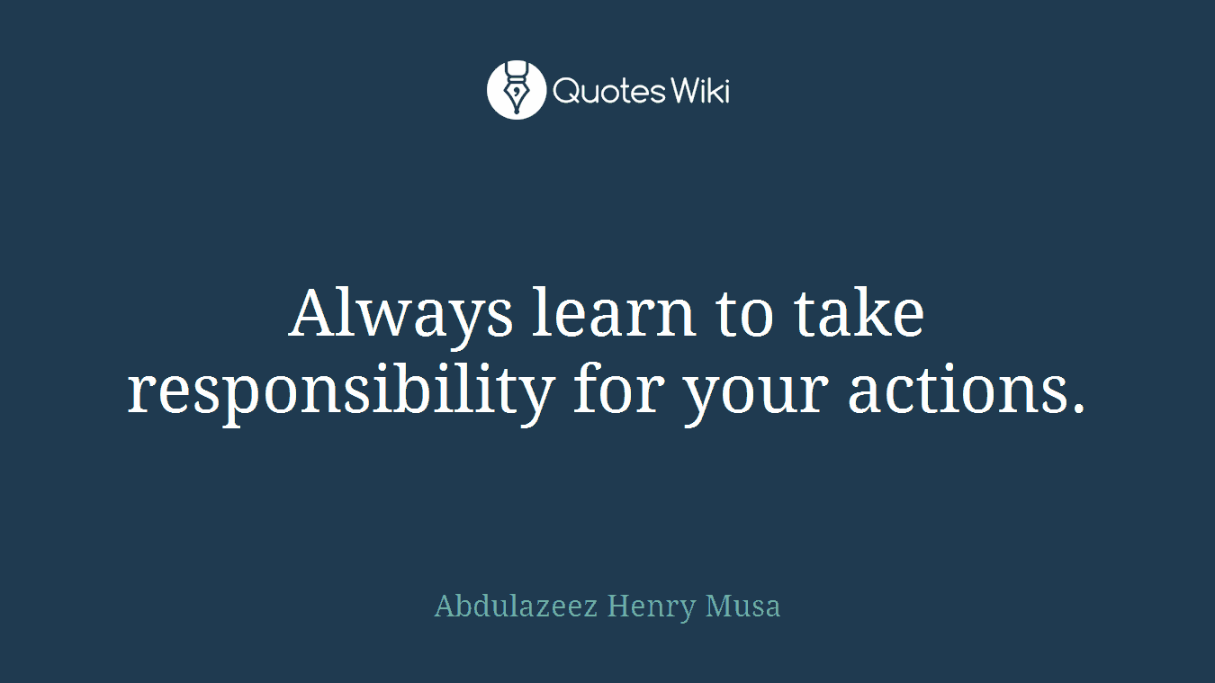 Always learn to take responsibility for your actions.