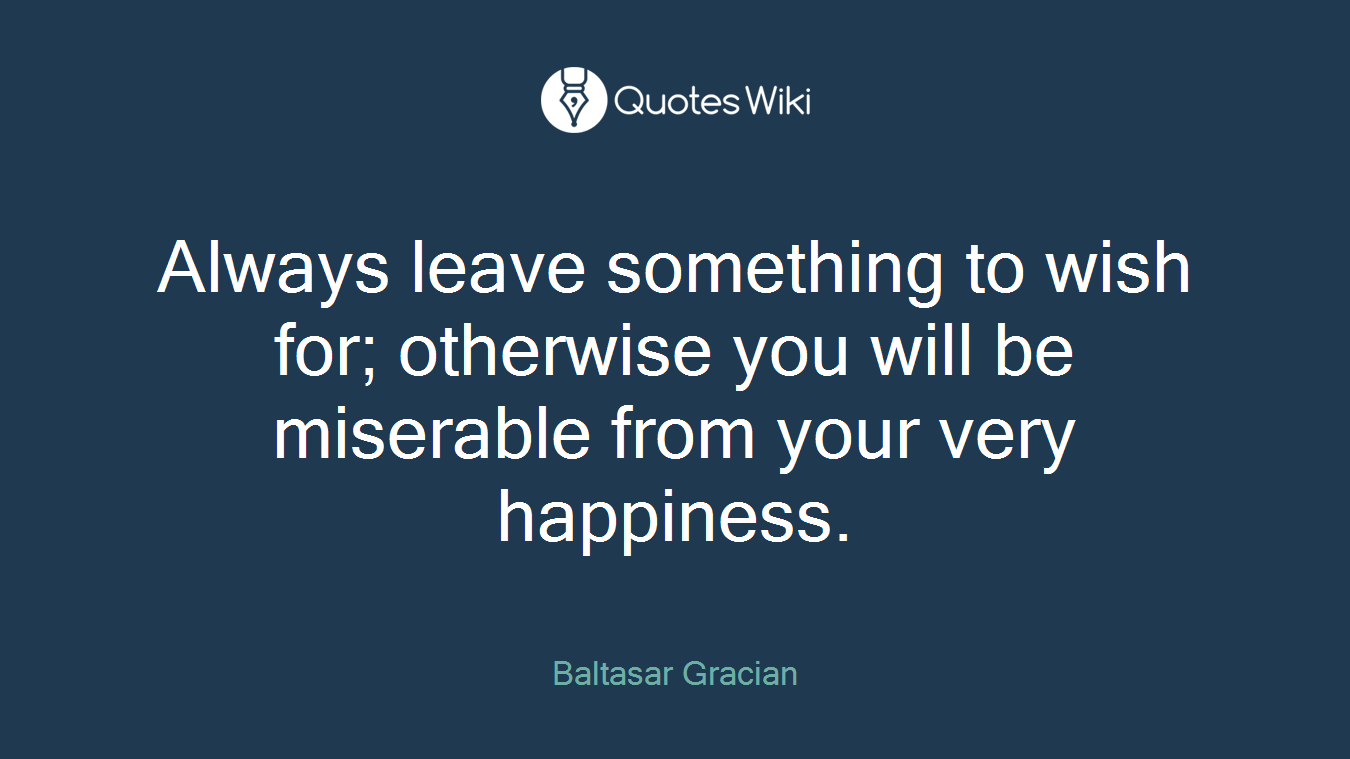 Always leave something to wish for; otherwise you will be miserable from your very happiness.