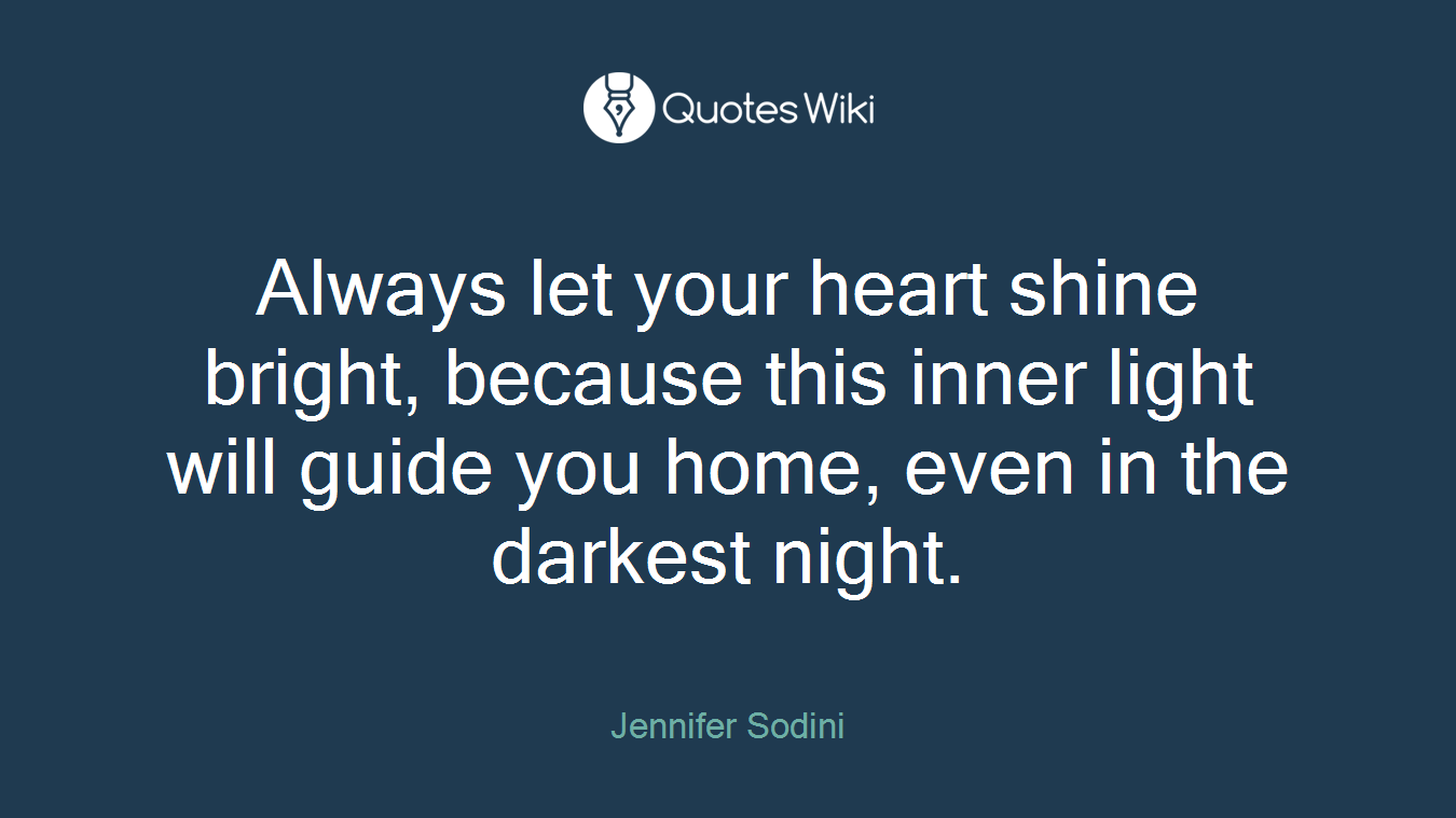 Always let your heart shine bright, because this inner light will guide you home, even in the darkest night.