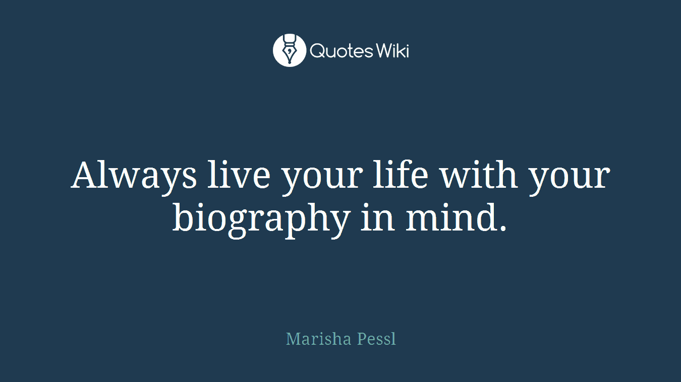 Always live your life with your biography in mind.