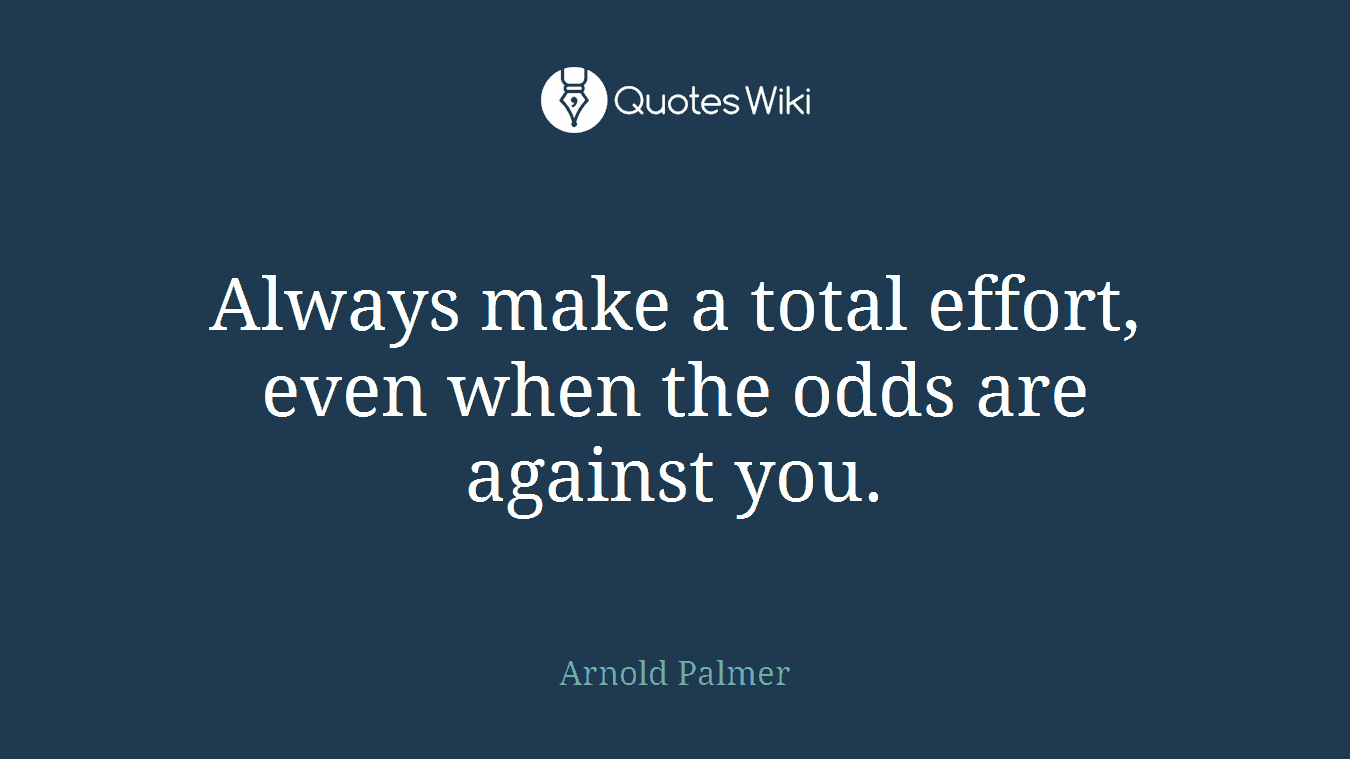 Always make a total effort, even when the odds are against you.