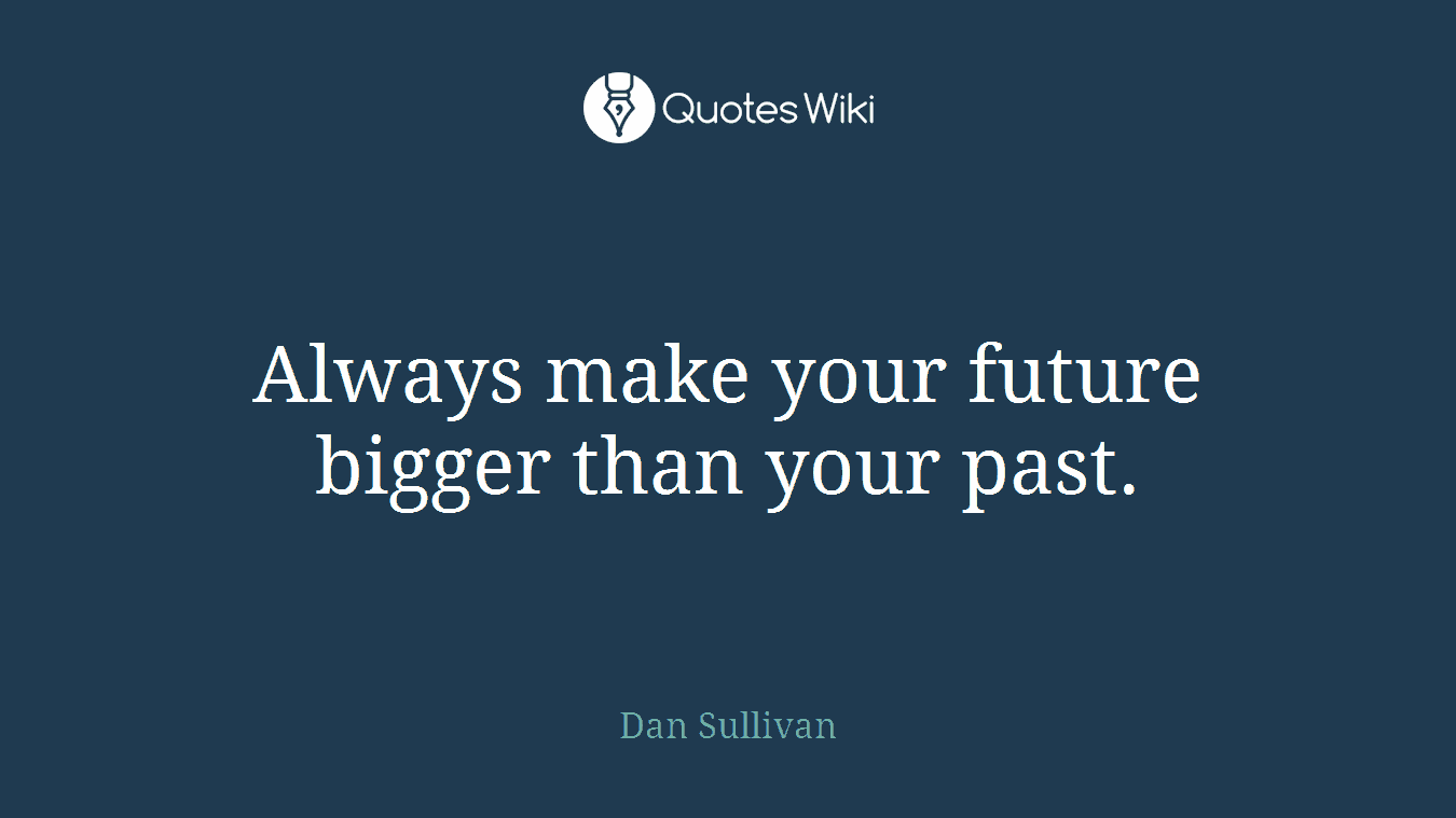 Always make your future bigger than your past.