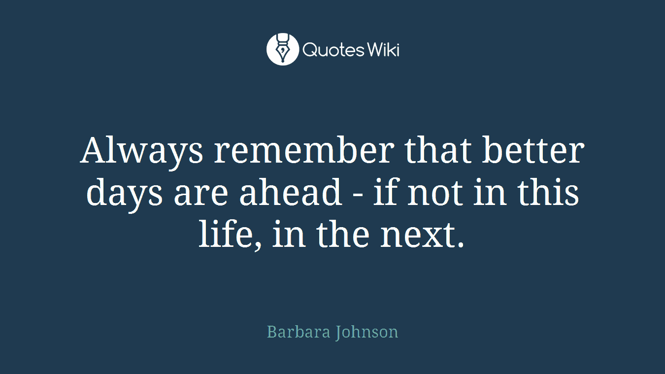 Always remember that better days are ahead - if not in this life, in the next.