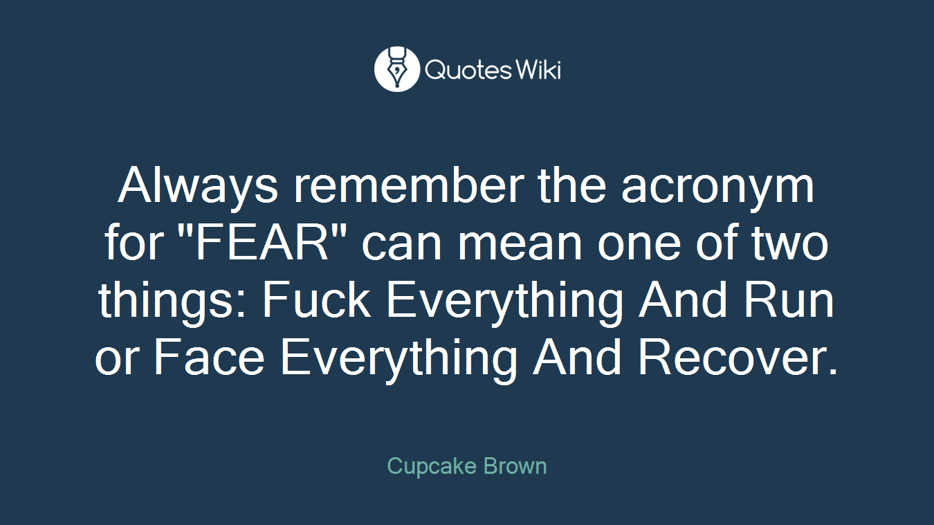 Always remember the acronym for "FEAR" can mean one of two things: Fuck Everything And Run or Face Everything And Recover.