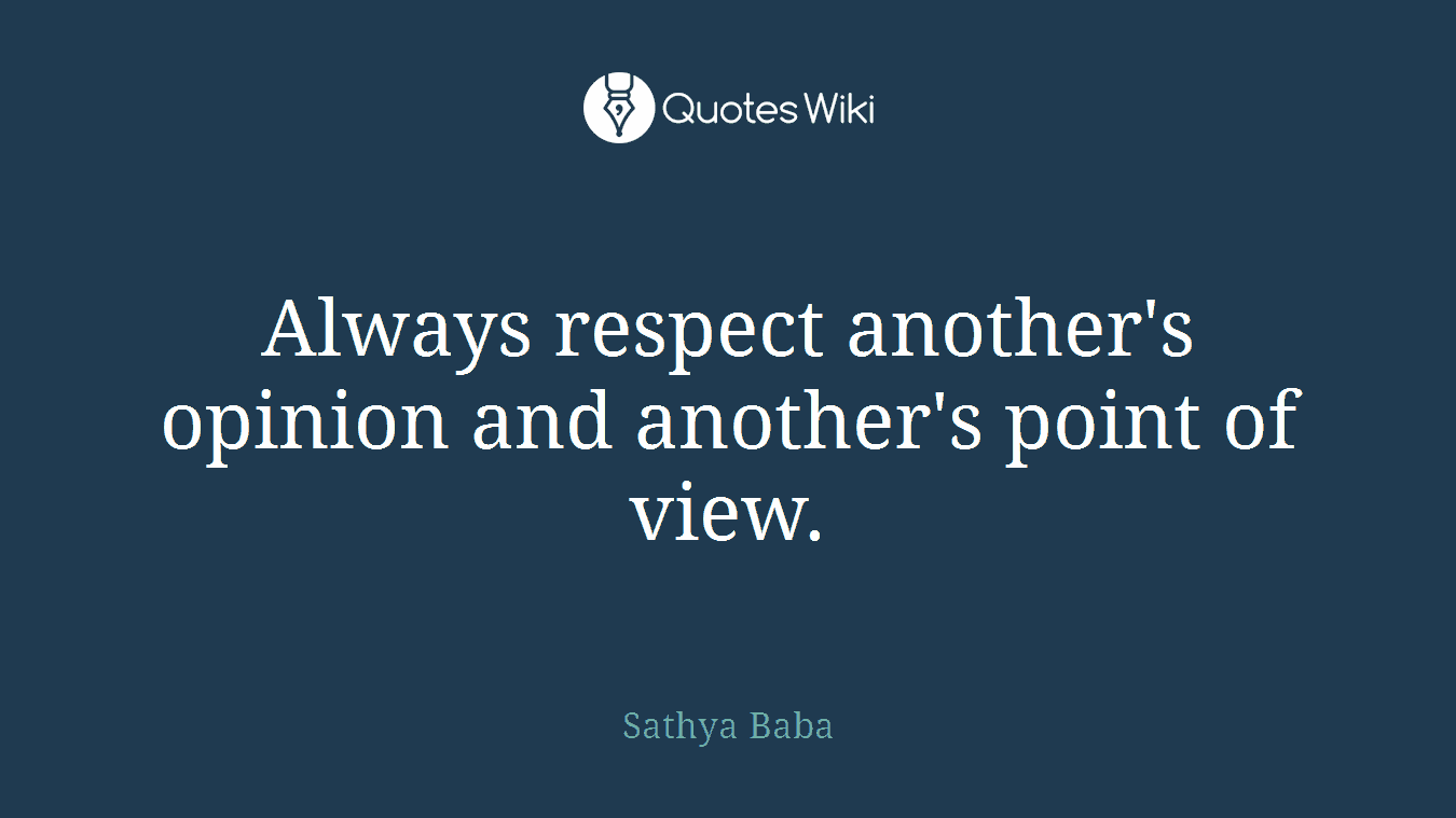 Always respect another's opinion and another's point of view.