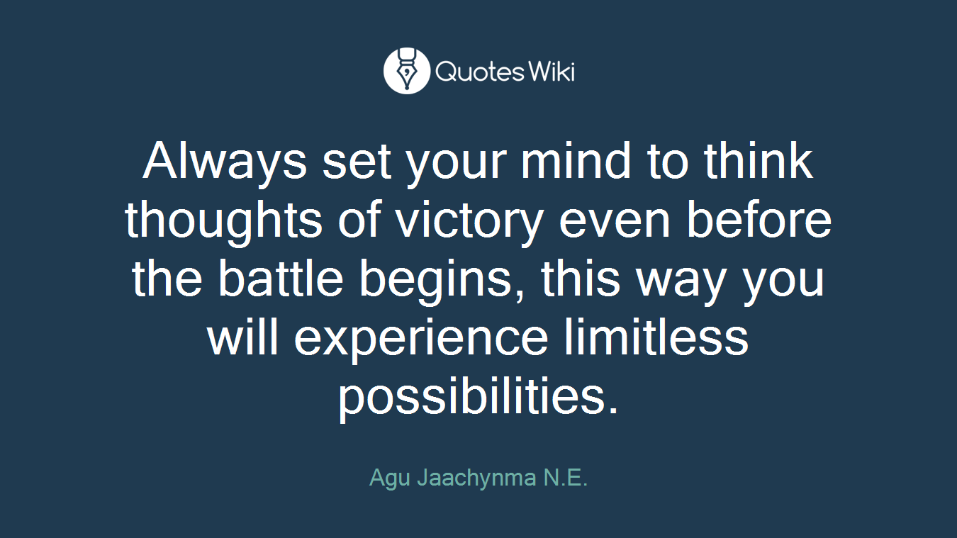 Always set your mind to think thoughts of victory even before the battle begins, this way you will experience limitless possibilities.