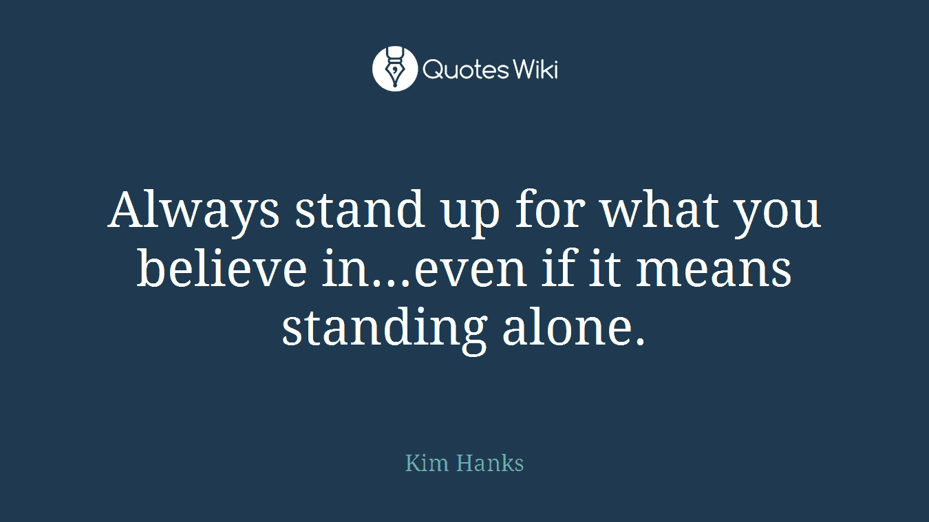 Always stand up for what you believe in…even if it means standing alone.