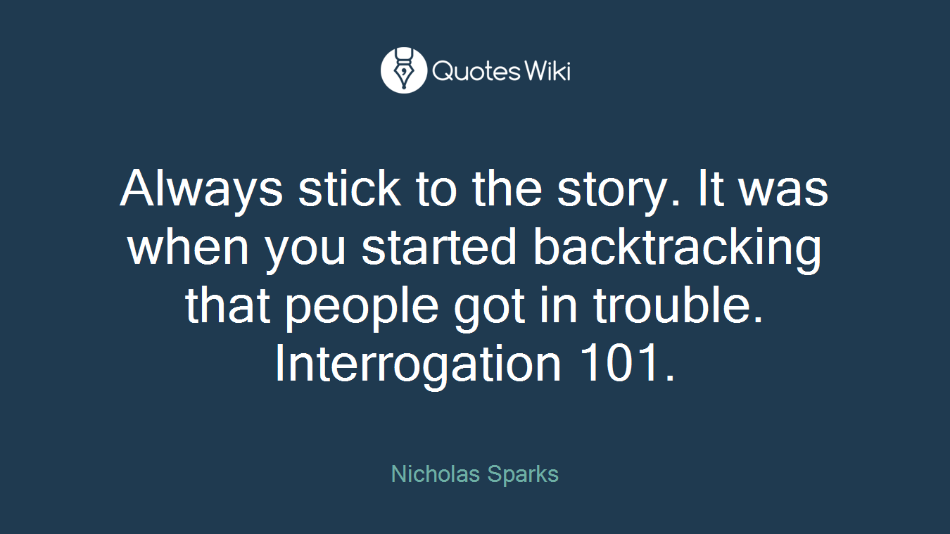 Always stick to the story. It was when you started backtracking that people got in trouble. Interrogation 101.