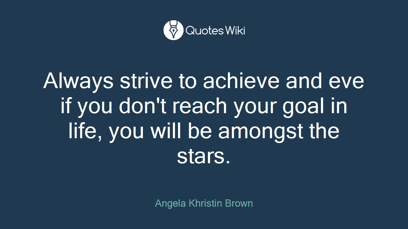 Always strive to achieve and eve if you don't reach your goal in life, you will be amongst the stars.