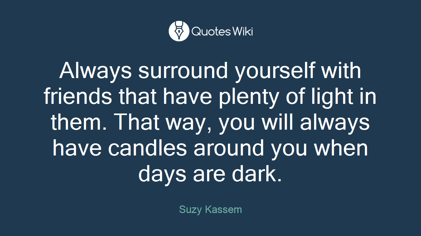 Always surround yourself with friends that have plenty of light in them. That way, you will always have candles around you when days are dark.