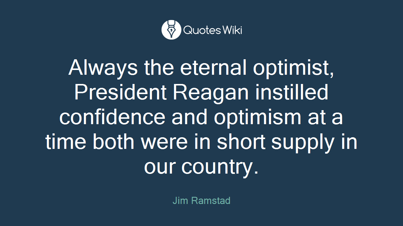 Always the eternal optimist, President Reagan instilled confidence and optimism at a time both were in short supply in our country.