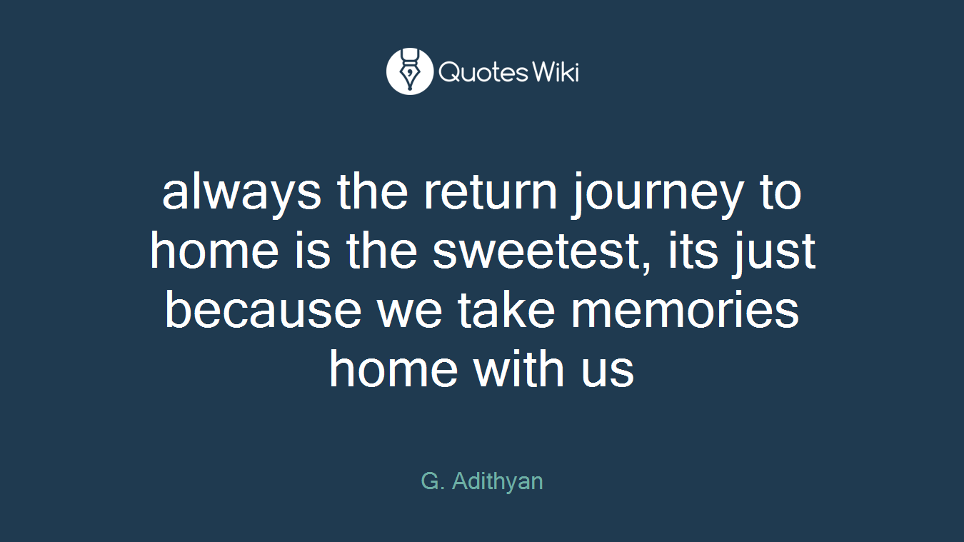 always the return journey to home is the sweetest, its just because we take memories home with us