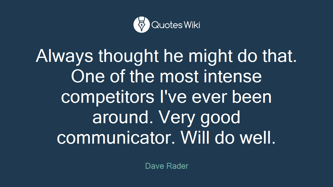 Always thought he might do that. One of the most intense competitors I've ever been around. Very good communicator. Will do well.