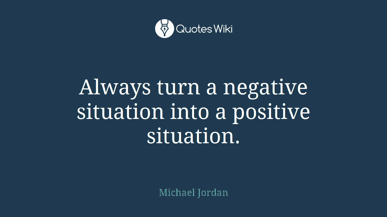 Always turn a negative situation into a positive situation.