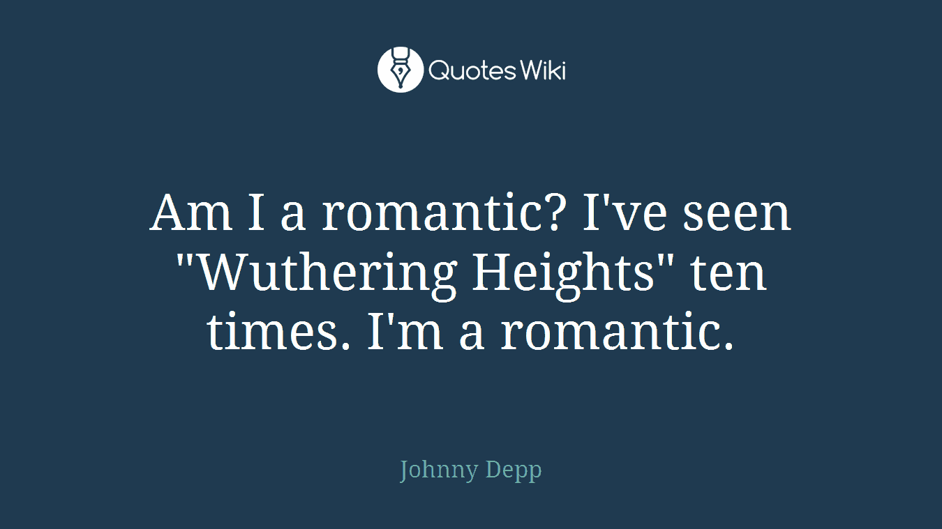 Am I a romantic? I've seen "Wuthering Heights" ten times. I'm a romantic.