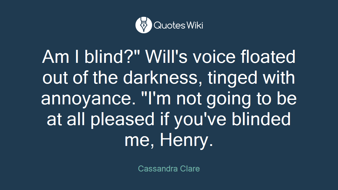 Am I blind?" Will's voice floated out of the darkness, tinged with annoyance. "I'm not going to be at all pleased if you've blinded me, Henry.