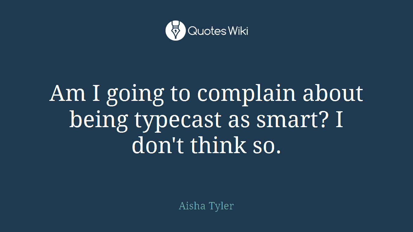Am I going to complain about being typecast as smart? I don't think so.
