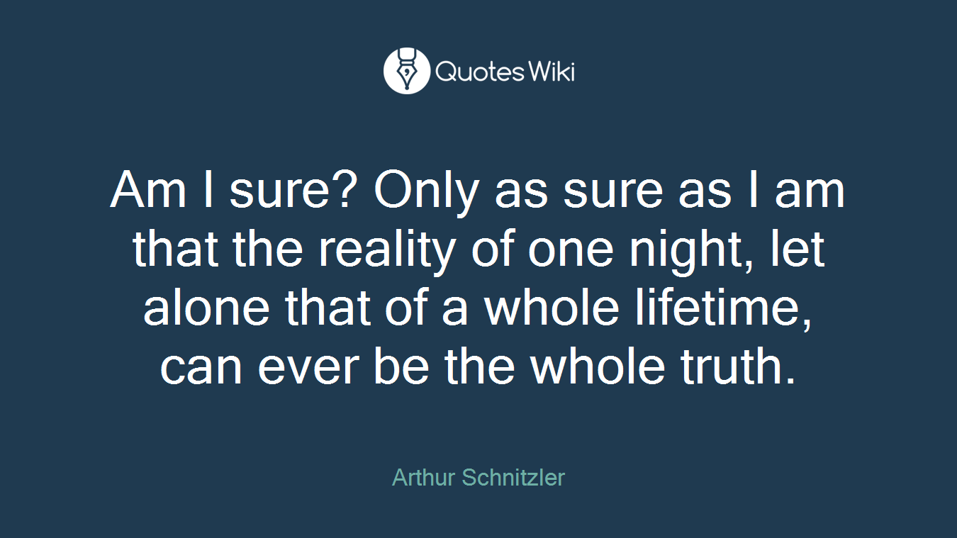 Am I sure? Only as sure as I am that the reality of one night, let alone that of a whole lifetime, can ever be the whole truth.