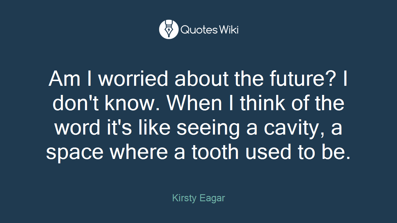 Am I worried about the future? I don't know. When I think of the word it's like seeing a cavity, a space where a tooth used to be.