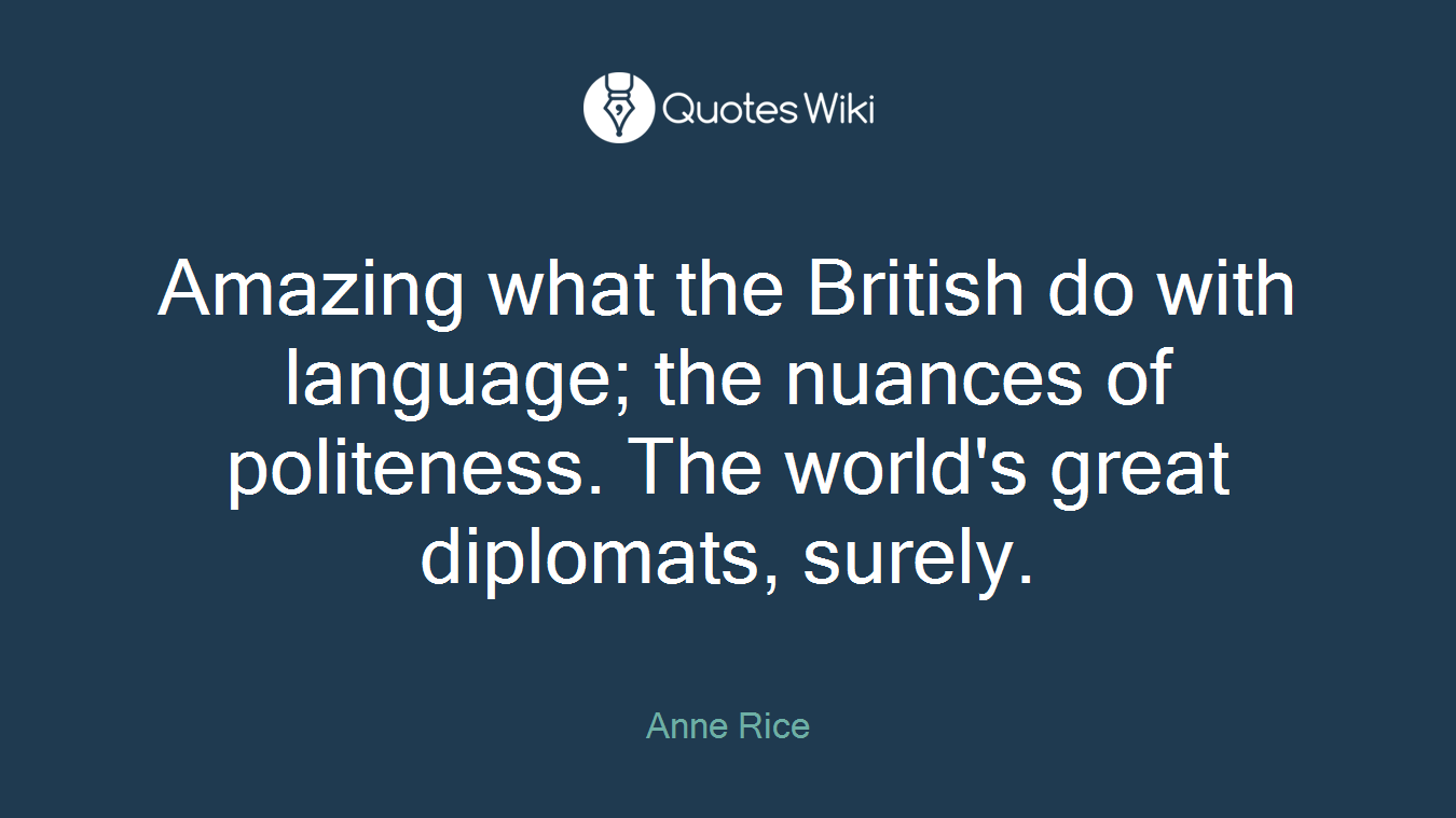 Amazing what the British do with language; the nuances of politeness. The world's great diplomats, surely.