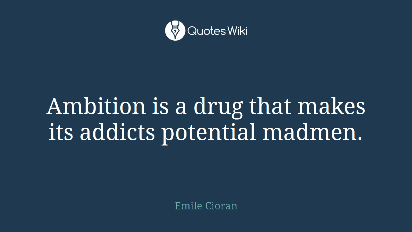 Ambition is a drug that makes its addicts potential madmen.