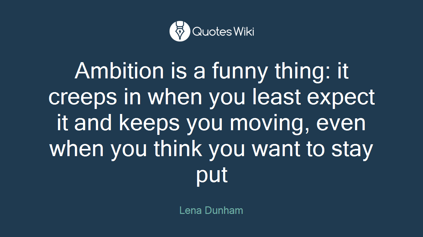 Ambition is a funny thing: it creeps in when you least expect it and keeps you moving, even when you think you want to stay put
