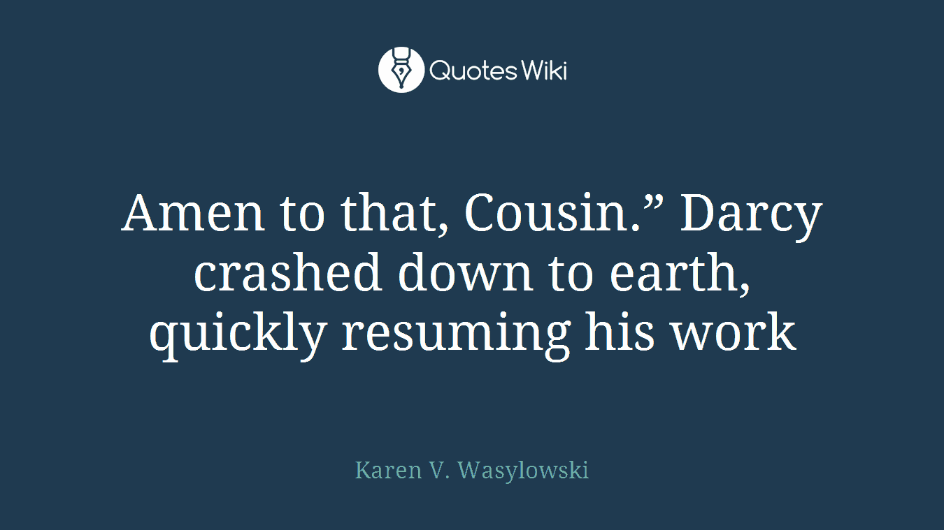 Amen to that, Cousin.” Darcy crashed down to earth, quickly resuming his work