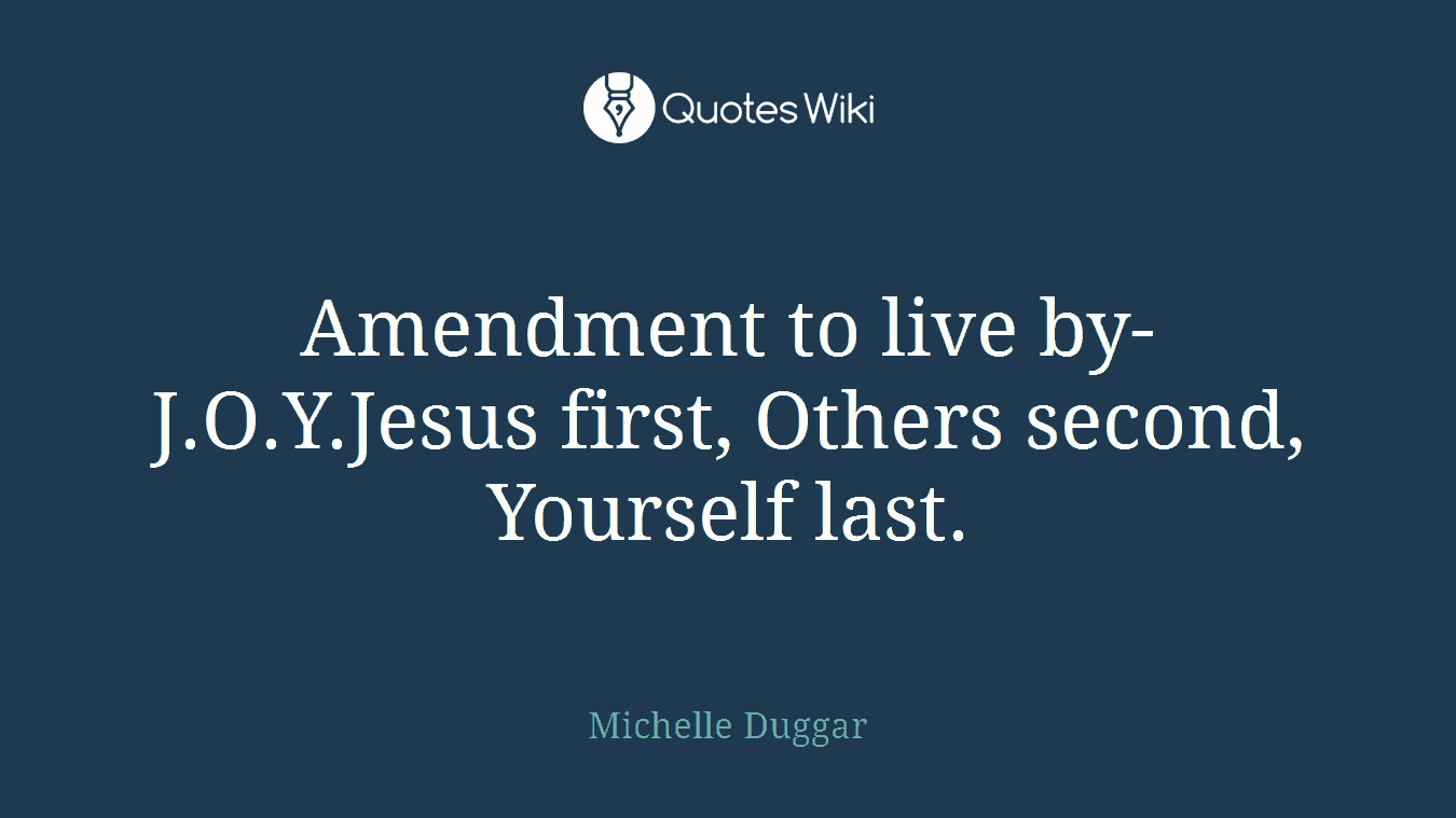 Amendment to live by-J.O.Y.Jesus first, Others second, Yourself last.