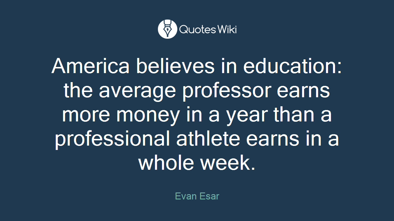America believes in education: the average professor earns more money in a year than a professional athlete earns in a whole week.