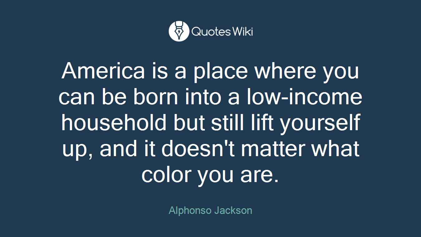 America is a place where you can be born into a low-income household but still lift yourself up, and it doesn't matter what color you are.