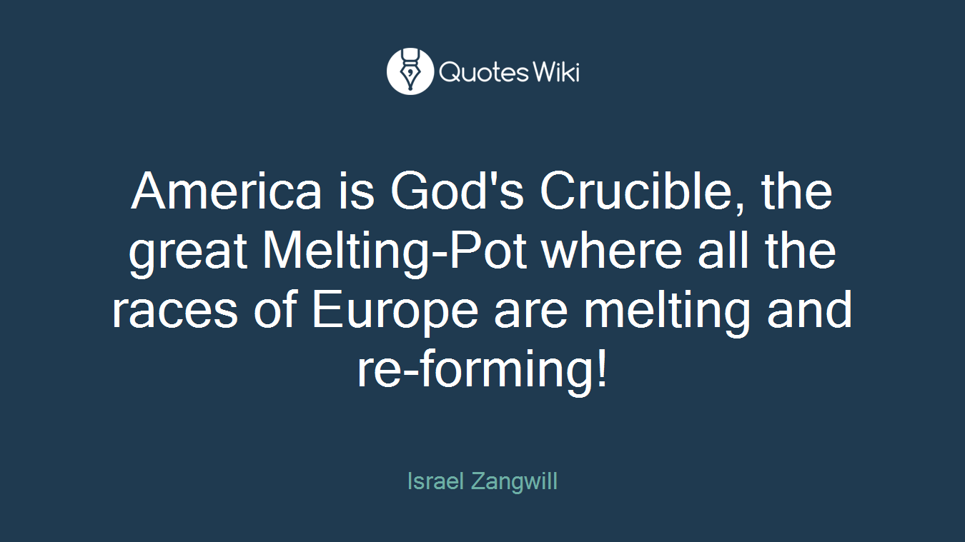 America is God's Crucible, the great Melting-Pot where all the races of Europe are melting and re-forming!