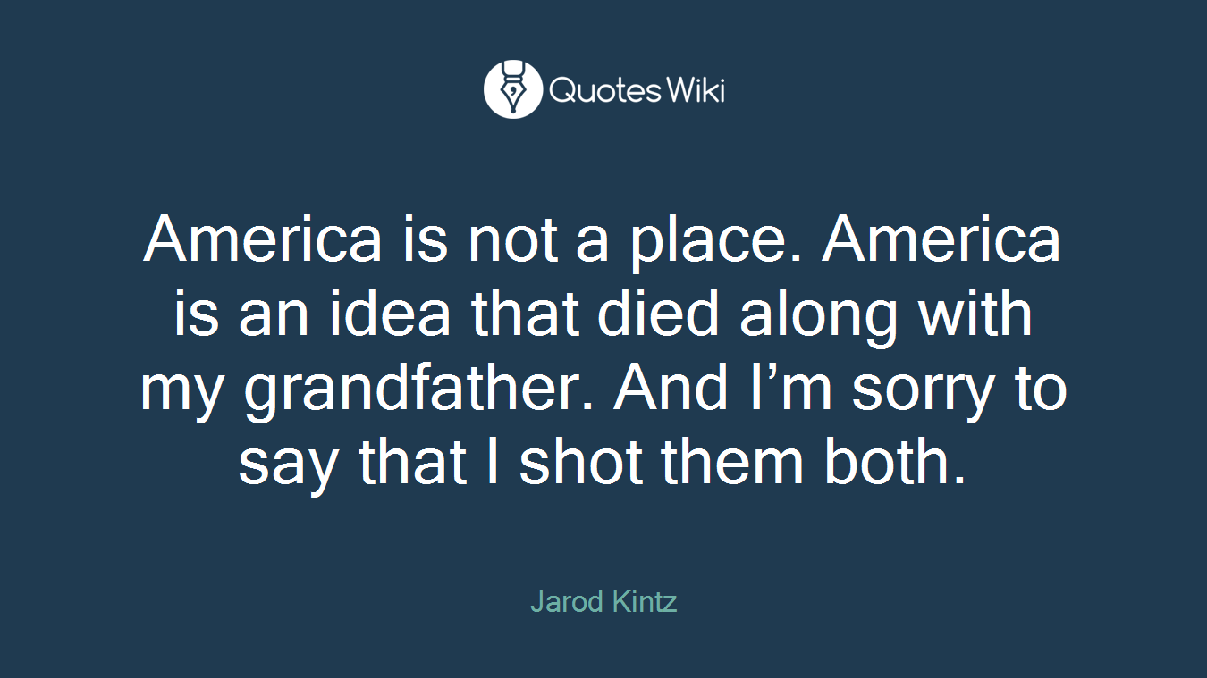 America is not a place. America is an idea that died along with my grandfather. And I’m sorry to say that I shot them both.