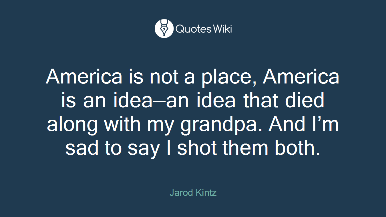 America is not a place, America is an idea—an idea that died along with my grandpa. And I’m sad to say I shot them both.