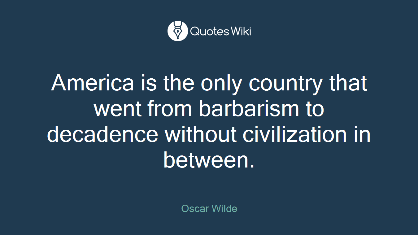America is the only country that went from barbarism to decadence without civilization in between.