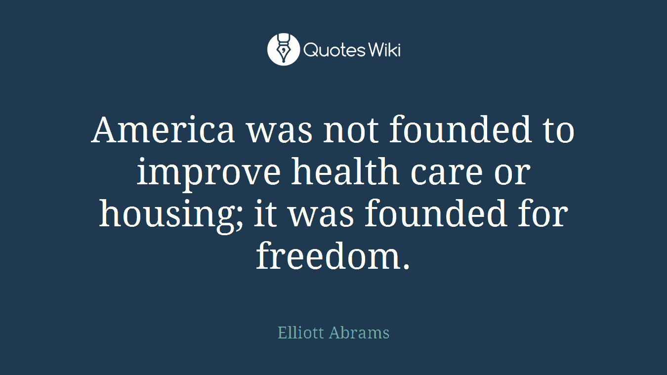 America was not founded to improve health care or housing; it was founded for freedom.