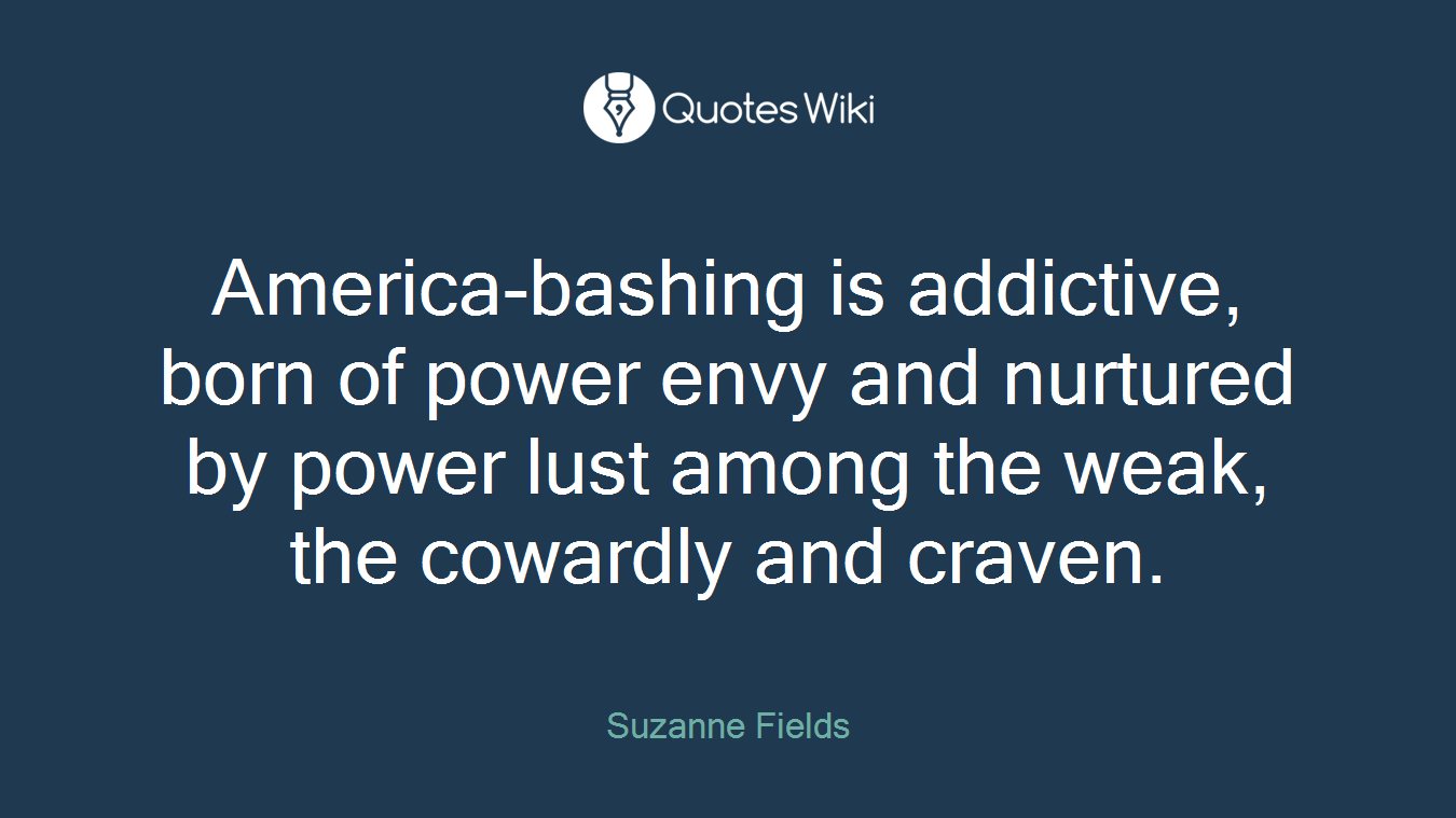 America-bashing is addictive, born of power envy and nurtured by power lust among the weak, the cowardly and craven.
