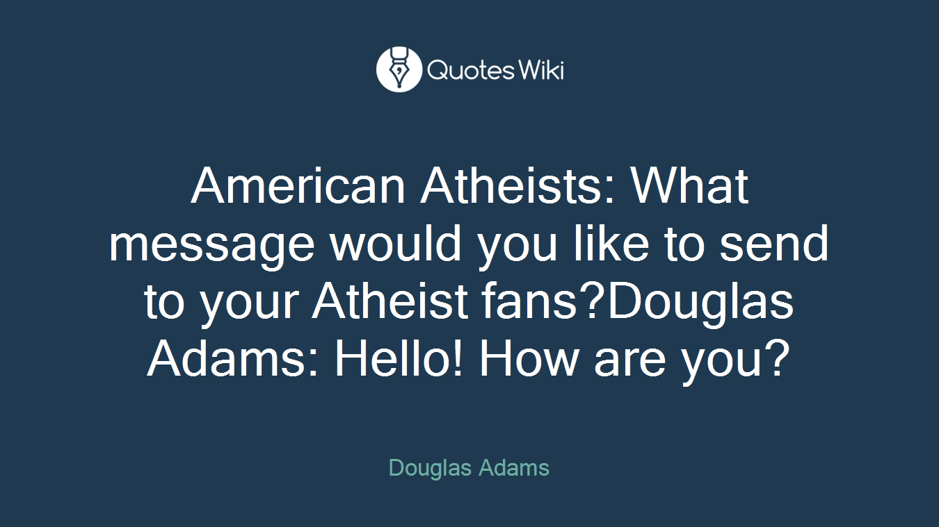 American Atheists: What message would you like to send to your Atheist fans?Douglas Adams: Hello! How are you?