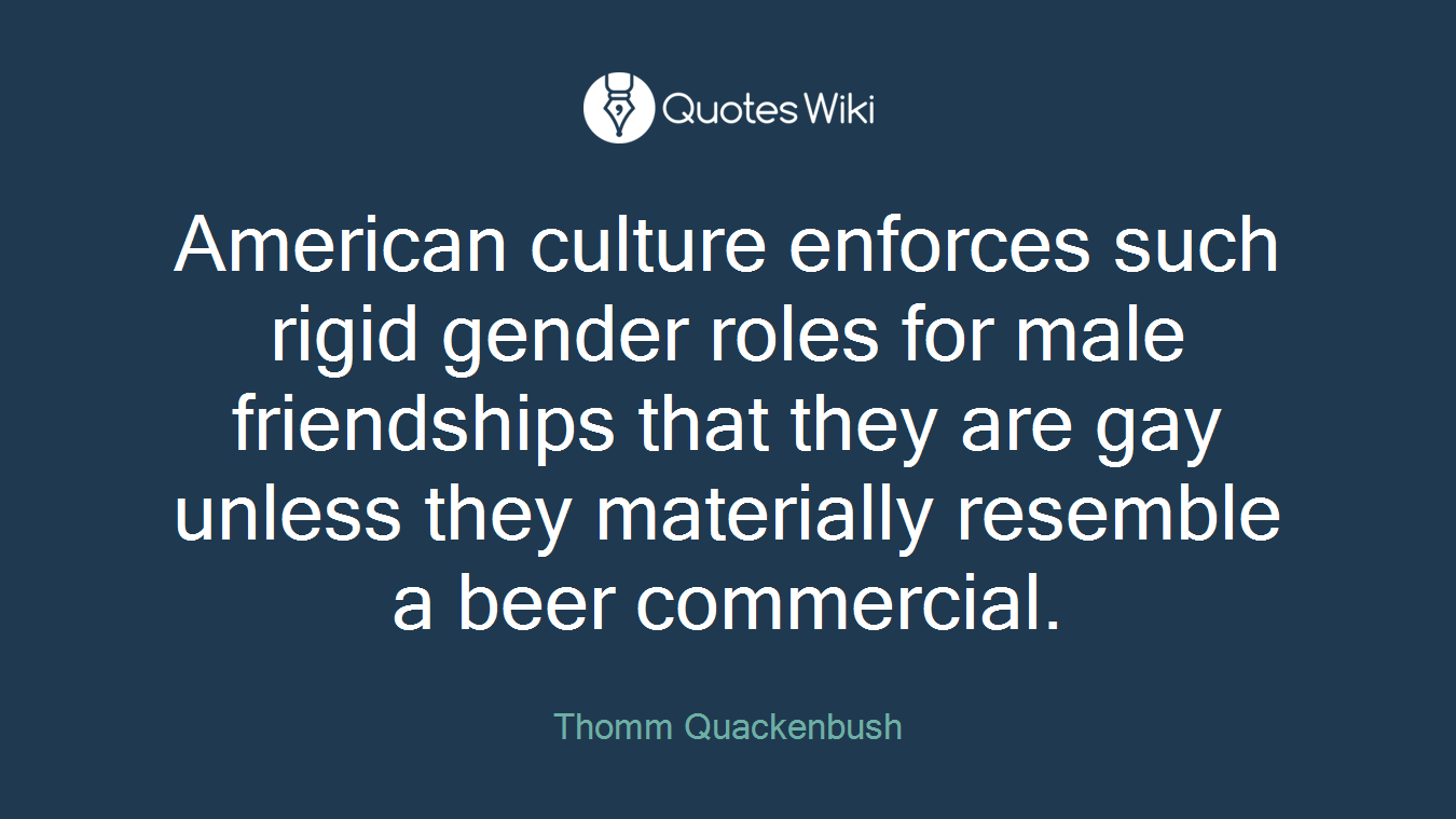 American culture enforces such rigid gender roles for male friendships that they are gay unless they materially resemble a beer commercial.