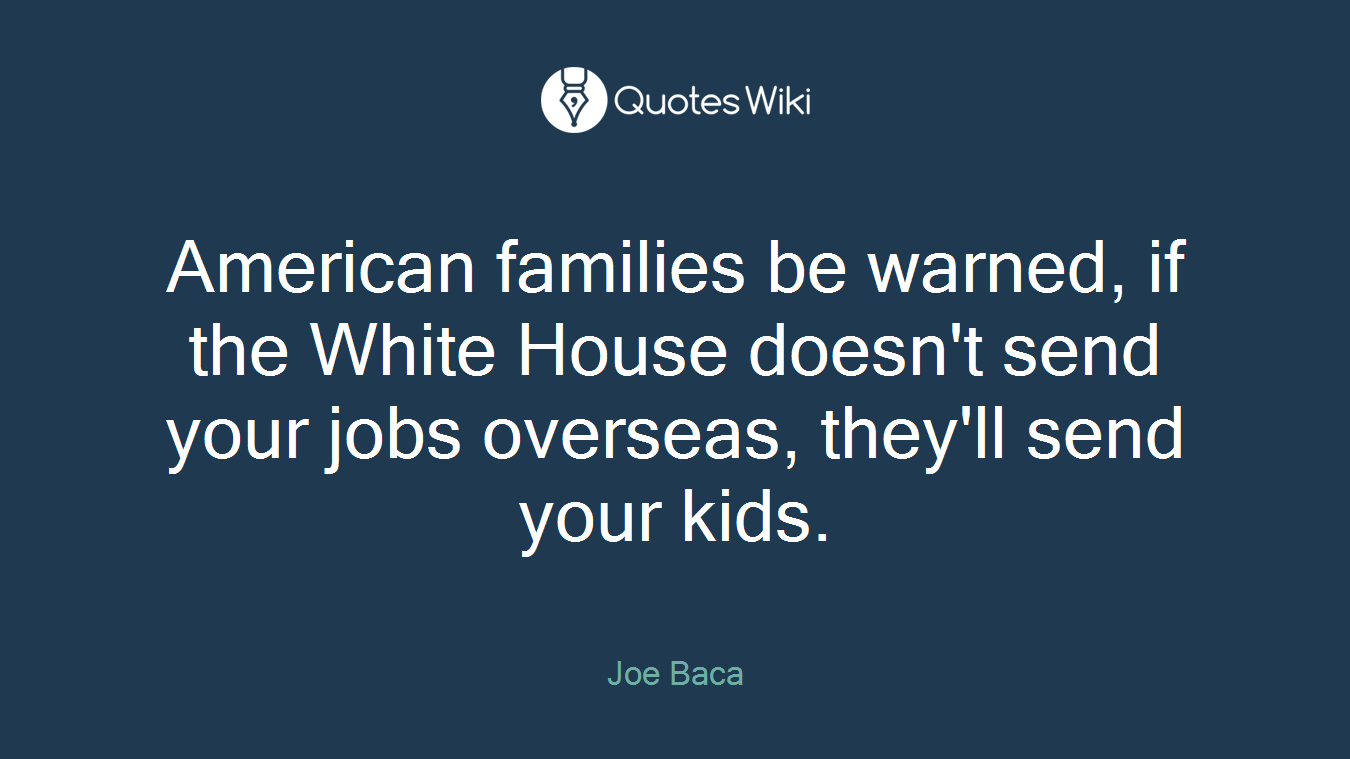 American families be warned, if the White House doesn't send your jobs overseas, they'll send your kids.