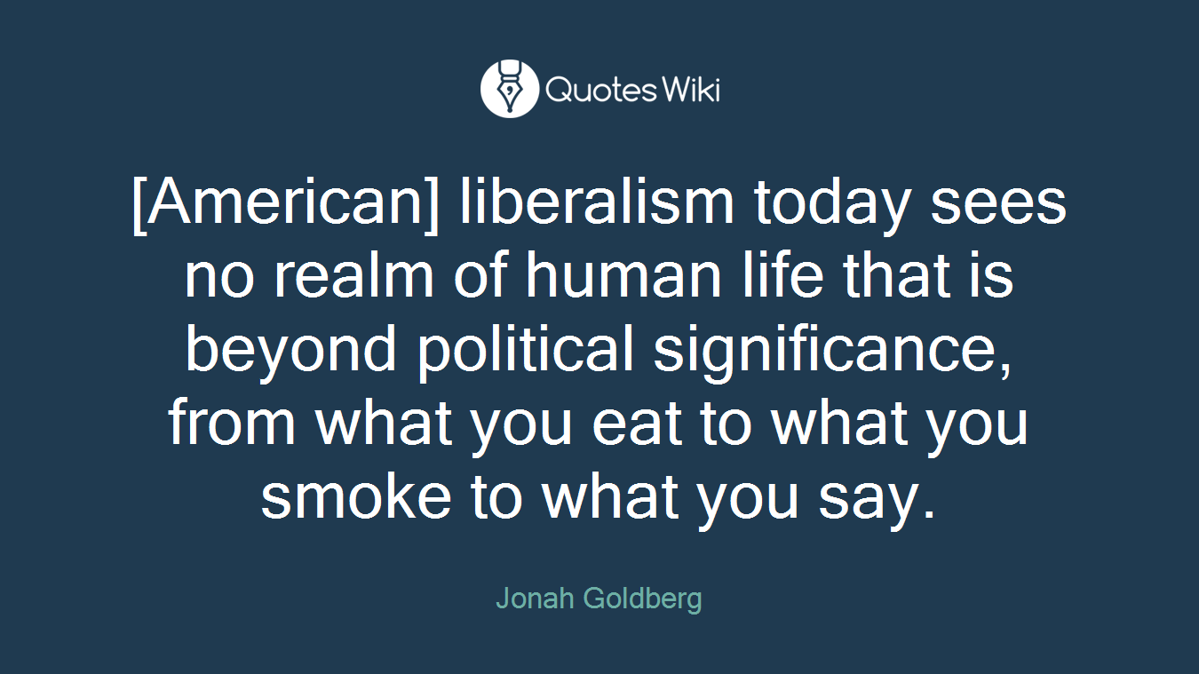 [American] liberalism today sees no realm of human life that is beyond political significance, from what you eat to what you smoke to what you say.