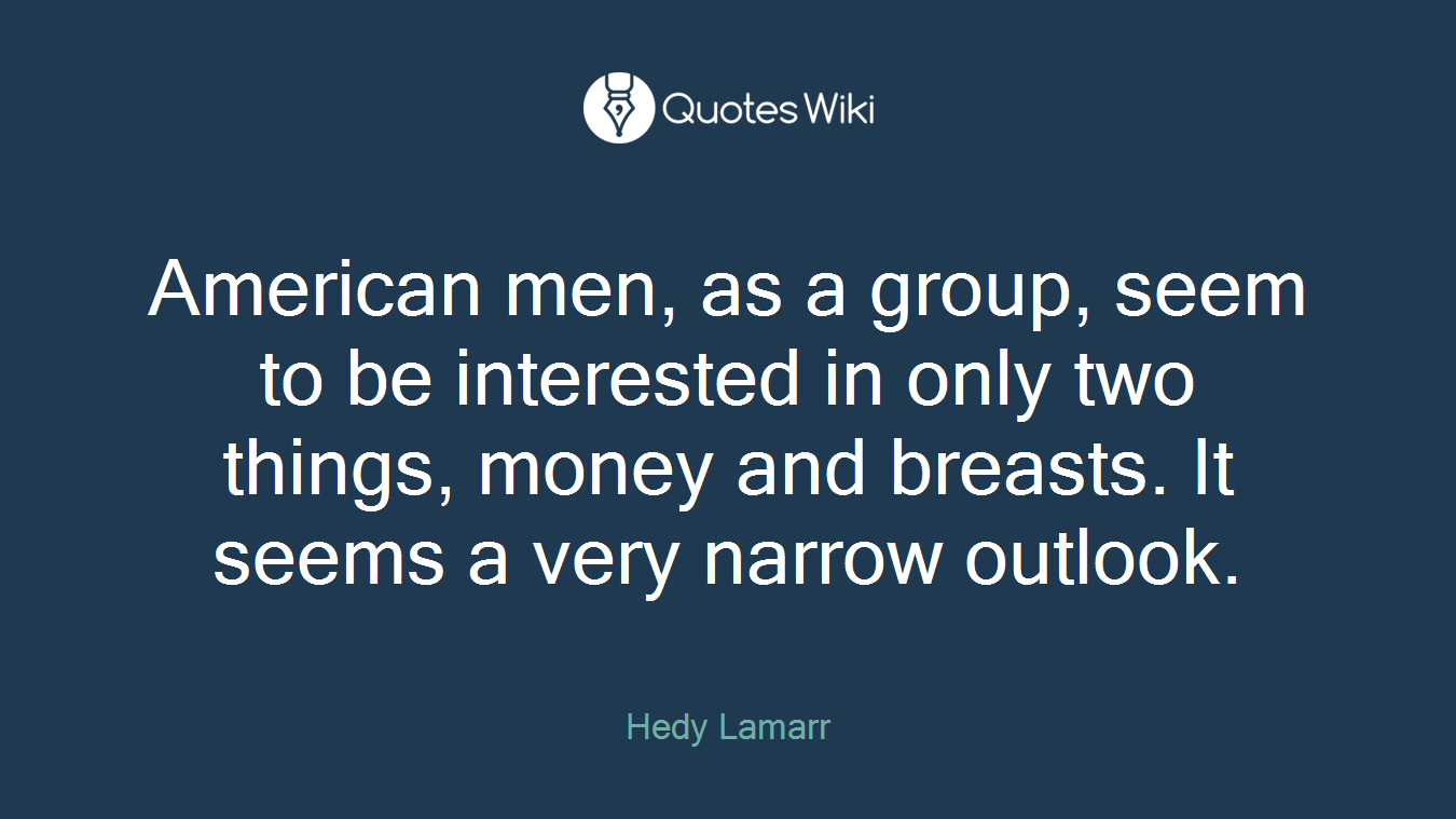 American men, as a group, seem to be interested in only two things, money and breasts. It seems a very narrow outlook.